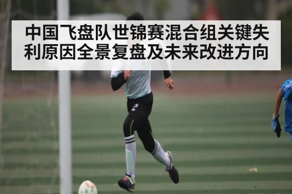 中国飞盘队世锦赛混合组关键失利原因全景复盘及未来改进方向