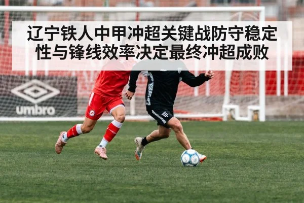 辽宁铁人中甲冲超关键战防守稳定性与锋线效率决定最终冲超成败