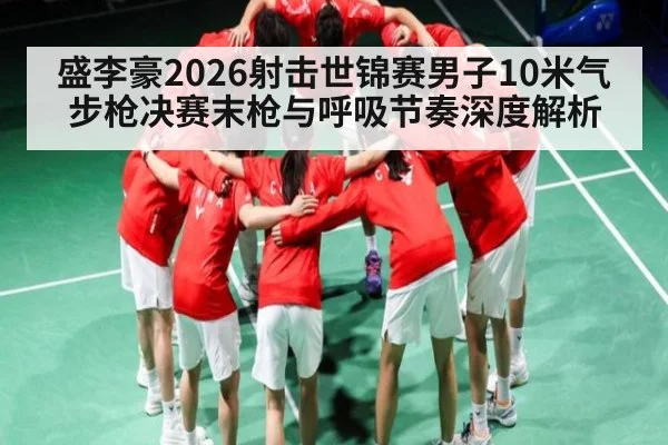 盛李豪2026射击世锦赛男子10米气步枪决赛末枪与呼吸节奏深度解析