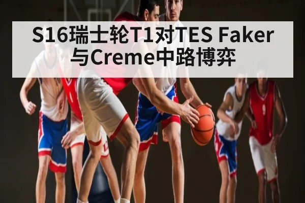 S16瑞士轮T1对TES Faker与Creme中路博弈