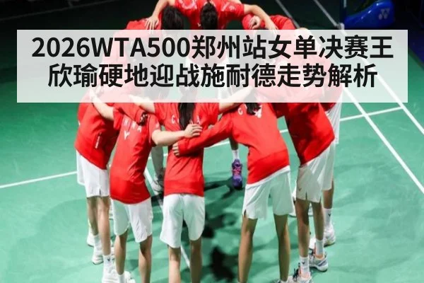 2026WTA500郑州站女单决赛王欣瑜硬地迎战施耐德走势解析