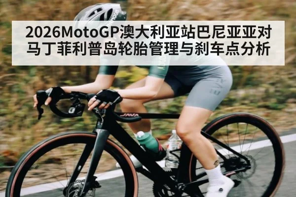 2026MotoGP澳大利亚站巴尼亚亚对马丁菲利普岛轮胎管理与刹车点分析