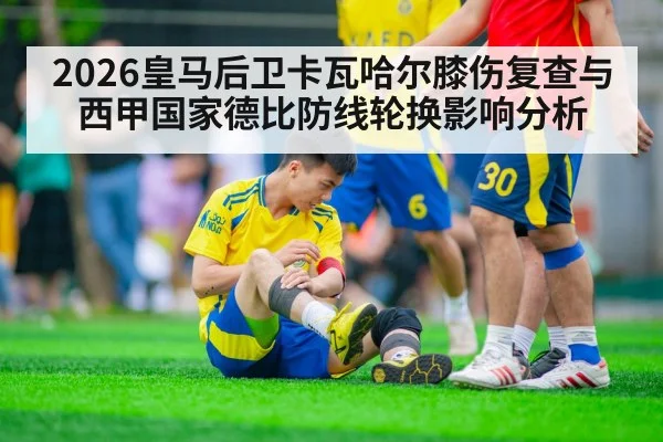 2026皇马后卫卡瓦哈尔膝伤复查与西甲国家德比防线轮换影响分析