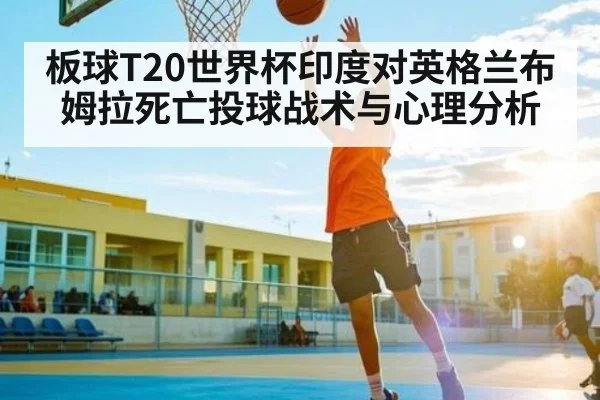 板球T20世界杯印度对英格兰布姆拉死亡投球战术与心理分析